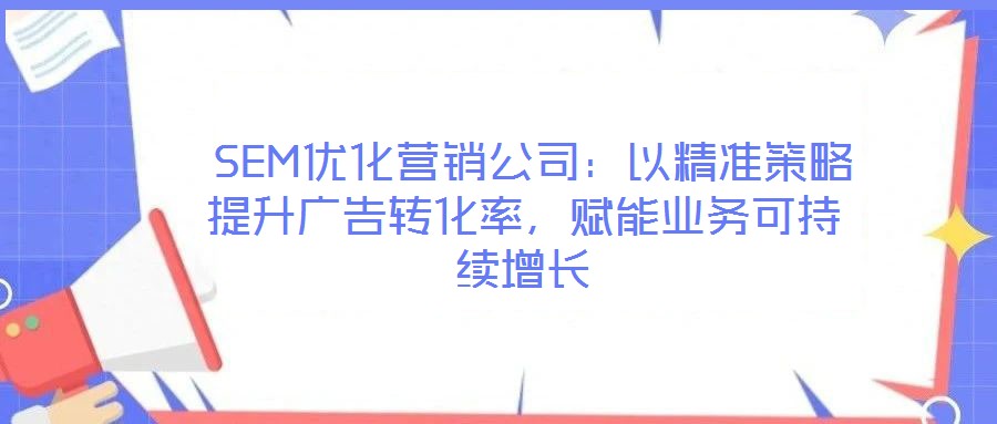  SEM優(yōu)化營(yíng)銷公司：以精準(zhǔn)策略提升廣告轉(zhuǎn)化率，賦能業(yè)務(wù)可持續(xù)增長(zhǎng)