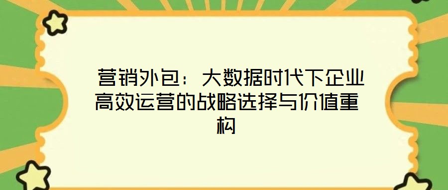  營銷外包：大數(shù)據(jù)時代下企業(yè)高效運營的戰(zhàn)略選擇與價值重構(gòu)