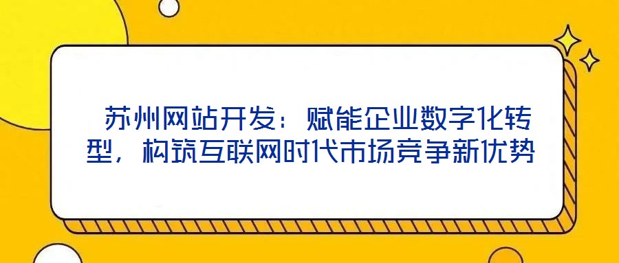  蘇州網(wǎng)站開(kāi)發(fā)：賦能企業(yè)數(shù)字化轉(zhuǎn)型，構(gòu)筑互聯(lián)網(wǎng)時(shí)代市場(chǎng)競(jìng)爭(zhēng)新優(yōu)勢(shì)