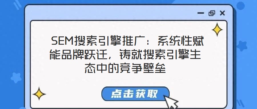  SEM搜索引擎推廣：系統(tǒng)性賦能品牌躍遷，鑄就搜索引擎生態(tài)中的競爭壁壘