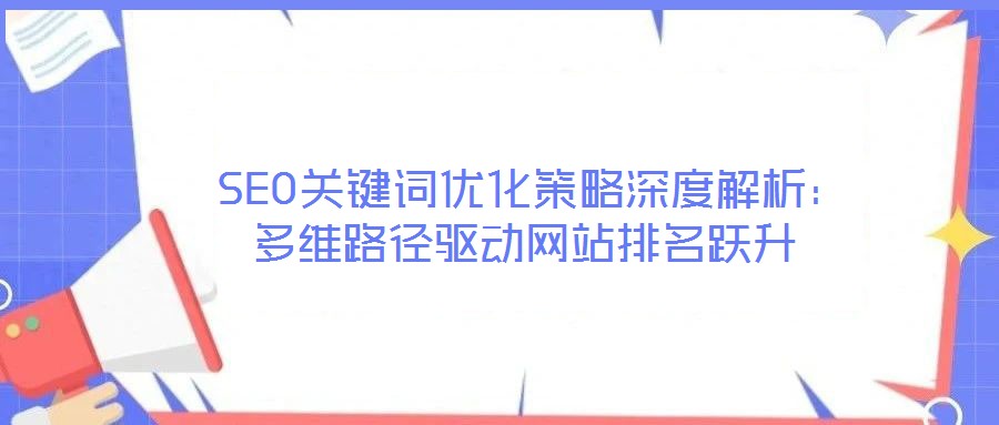  SEO關(guān)鍵詞優(yōu)化策略深度解析：多維路徑驅(qū)動網(wǎng)站排名躍升