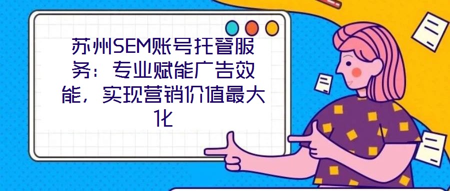 蘇州SEM賬號(hào)托管服務(wù)：專業(yè)賦能廣告效能，實(shí)現(xiàn)營(yíng)銷價(jià)值最大化