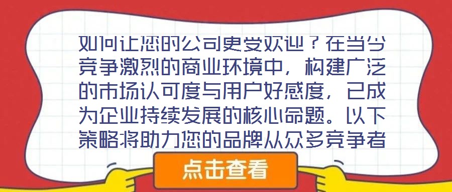 如何讓您的公司更受歡迎？在當今競爭激烈的商業(yè)環(huán)境中，構(gòu)建廣泛的市場認可度與用戶好感度，已成為企業(yè)持續(xù)發(fā)展的核心命題。以下策略將助力您的品牌從眾多競爭者中脫穎而出