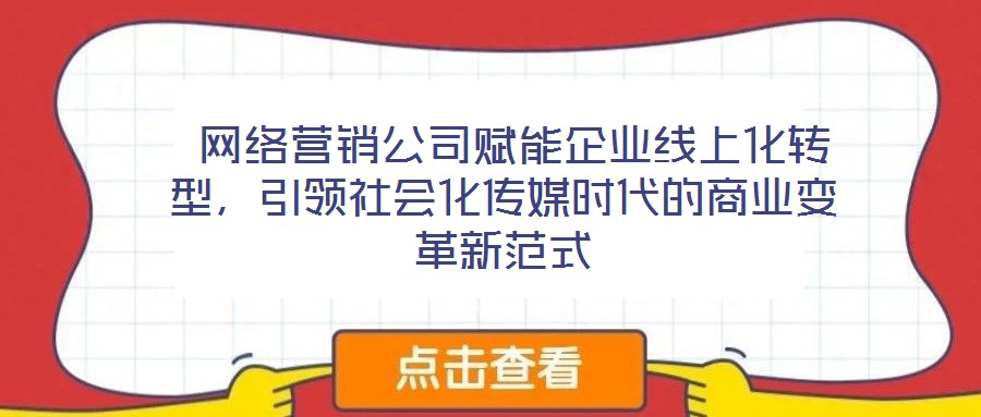  網(wǎng)絡(luò)營(yíng)銷公司賦能企業(yè)線上化轉(zhuǎn)型，引領(lǐng)社會(huì)化傳媒時(shí)代的商業(yè)變革新范式