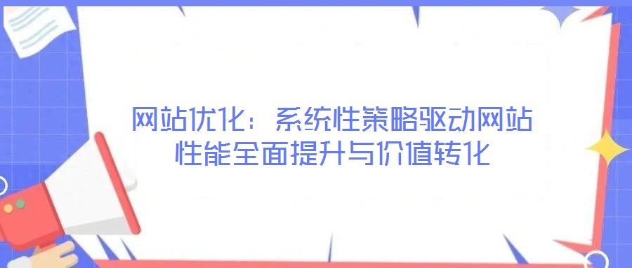 網站優(yōu)化：系統性策略驅動網站性能全面提升與價值轉化