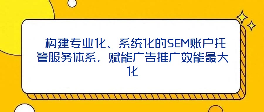  構(gòu)建專業(yè)化、系統(tǒng)化的SEM賬戶托管服務(wù)體系，賦能廣告推廣效能最大化