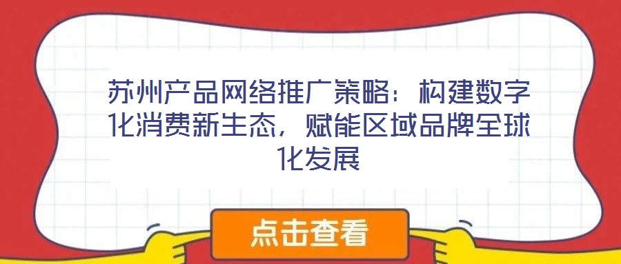 蘇州產(chǎn)品網(wǎng)絡(luò)推廣策略：構(gòu)建數(shù)字化消費新生態(tài)，賦能區(qū)域品牌全球化發(fā)展