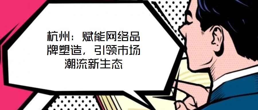 杭州：賦能網(wǎng)絡(luò)品牌塑造，引領(lǐng)市場潮流新生態(tài)