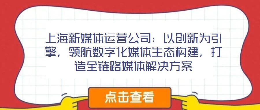 上海新媒體運營公司：以創(chuàng)新為引擎，領(lǐng)航數(shù)字化媒體生態(tài)構(gòu)建，打造全鏈路媒體解決方案