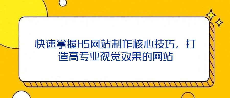 快速掌握H5網(wǎng)站制作核心技巧，打造高專業(yè)視覺效果的網(wǎng)站