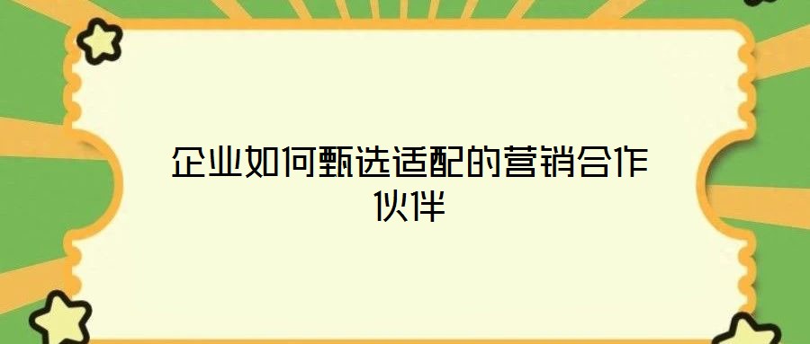 企業(yè)如何甄選適配的營(yíng)銷合作伙伴