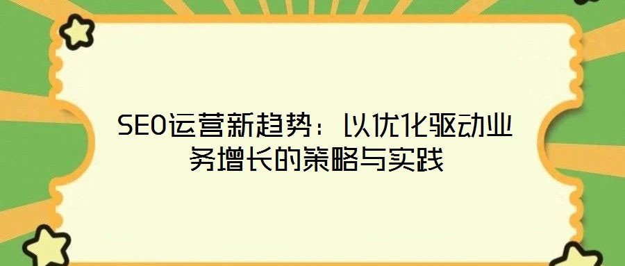 SEO運(yùn)營新趨勢：以優(yōu)化驅(qū)動業(yè)務(wù)增長的策略與實(shí)踐