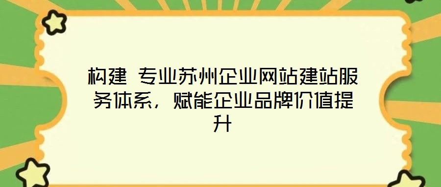 構建 專業(yè)蘇州企業(yè)網(wǎng)站建站服務體系，賦能企業(yè)品牌價值提升