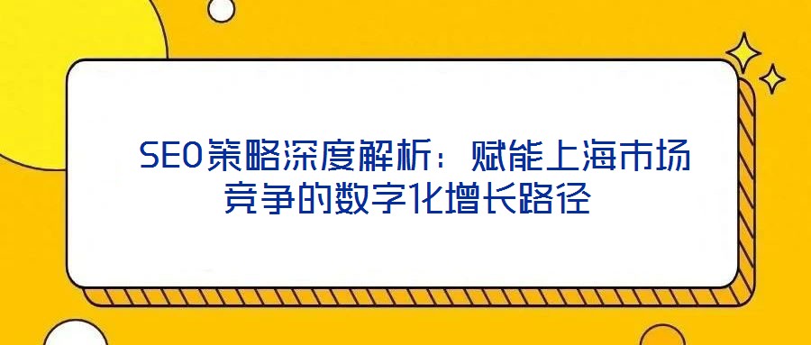  SEO策略深度解析：賦能上海市場(chǎng)競(jìng)爭(zhēng)的數(shù)字化增長(zhǎng)路徑