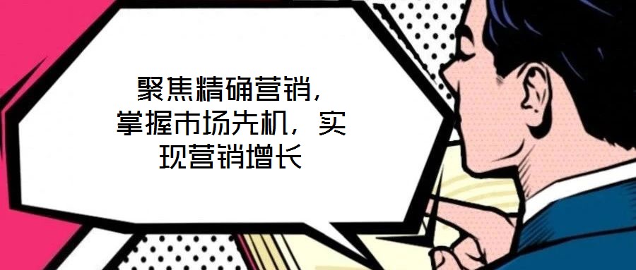  聚焦精確營(yíng)銷(xiāo)，掌握市場(chǎng)先機(jī)，實(shí)現(xiàn)營(yíng)銷(xiāo)增長(zhǎng)