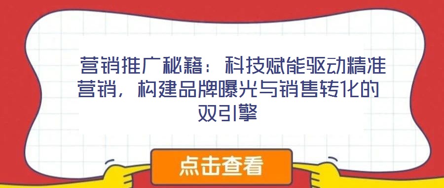  營銷推廣秘籍：科技賦能驅(qū)動精準(zhǔn)營銷，構(gòu)建品牌曝光與銷售轉(zhuǎn)化的雙引擎