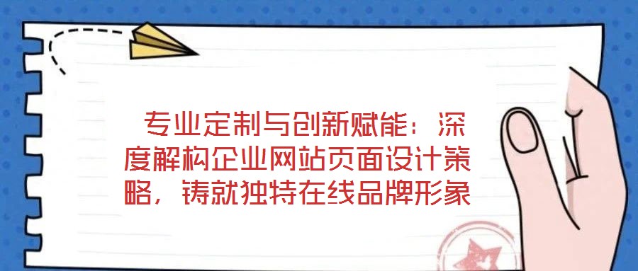  專業(yè)定制與創(chuàng)新賦能：深度解構(gòu)企業(yè)網(wǎng)站頁面設(shè)計(jì)策略，鑄就獨(dú)特在線品牌形象