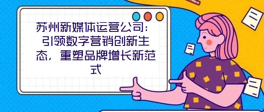 蘇州新媒體運(yùn)營(yíng)公司：引領(lǐng)數(shù)字營(yíng)銷創(chuàng)新生態(tài)，重塑品牌增長(zhǎng)新范式