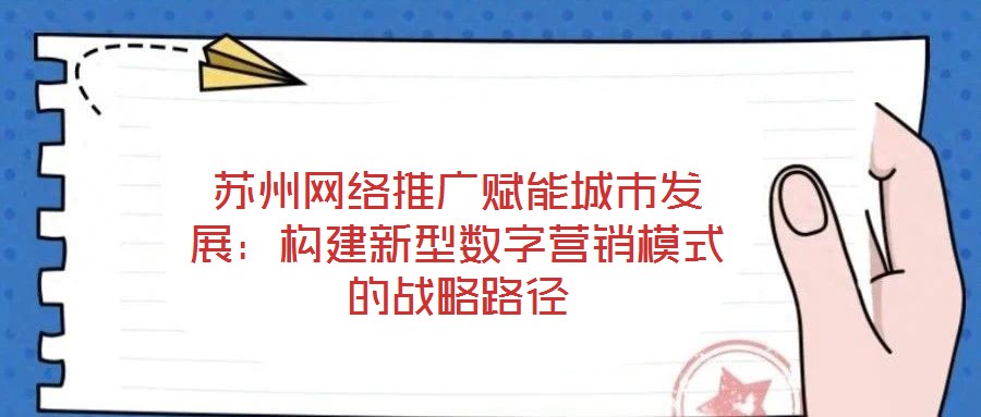 蘇州網(wǎng)絡(luò)推廣賦能城市發(fā)展：構(gòu)建新型數(shù)字營銷模式的戰(zhàn)略路徑