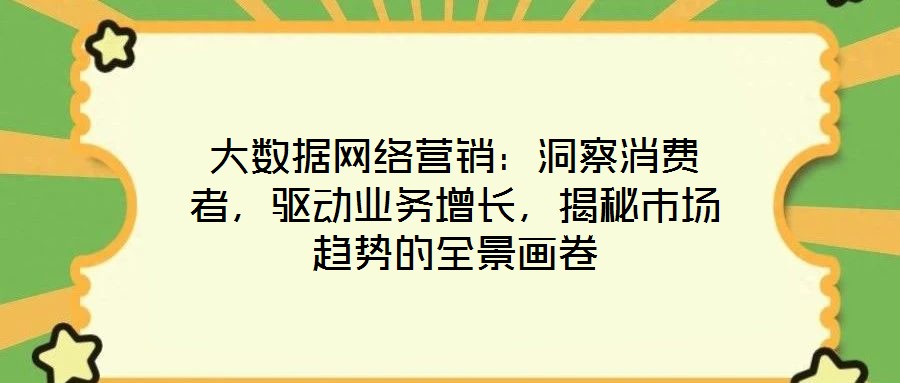 大數(shù)據(jù)網(wǎng)絡營銷：洞察消費者，驅動業(yè)務增長，揭秘市場趨勢的全景畫卷