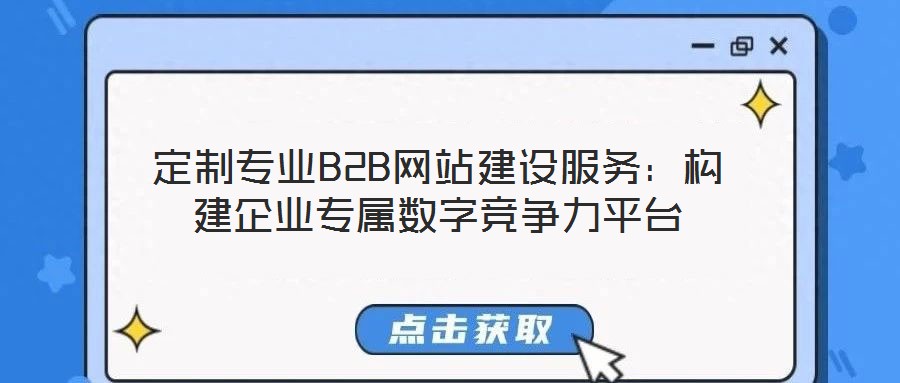 定制專業(yè)B2B網(wǎng)站建設(shè)服務(wù)：構(gòu)建企業(yè)專屬數(shù)字競爭力平臺(tái)