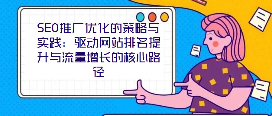 SEO推廣優(yōu)化的策略與實(shí)踐：驅(qū)動網(wǎng)站排名提升與流量增長的核心路徑