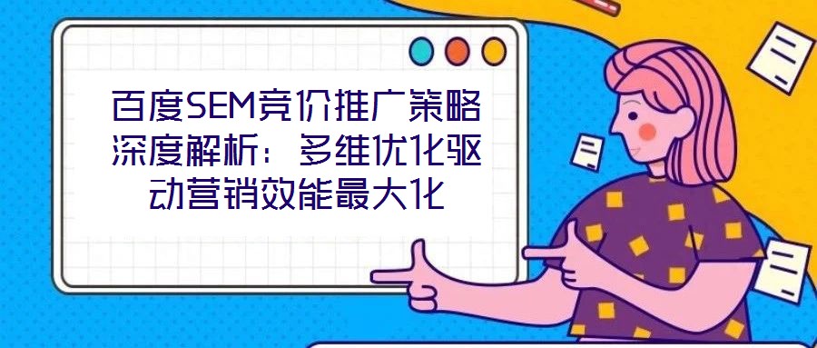 百度SEM競價(jià)推廣策略深度解析：多維優(yōu)化驅(qū)動(dòng)營銷效能最大化