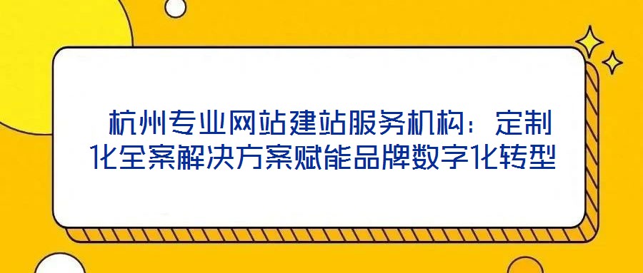  杭州專業(yè)網(wǎng)站建站服務(wù)機(jī)構(gòu)：定制化全案解決方案賦能品牌數(shù)字化轉(zhuǎn)型
