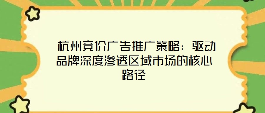  杭州競價廣告推廣策略：驅(qū)動品牌深度滲透區(qū)域市場的核心路徑