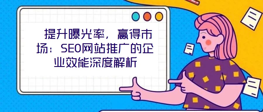  提升曝光率，贏得市場(chǎng)：SEO網(wǎng)站推廣的企業(yè)效能深度解析