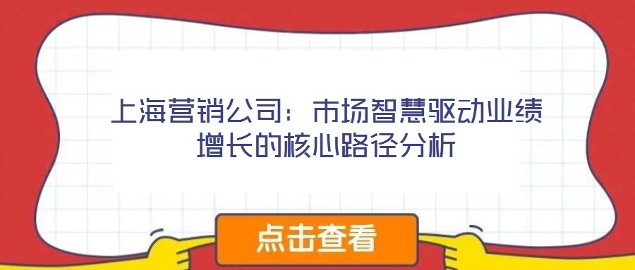 上海營(yíng)銷公司：市場(chǎng)智慧驅(qū)動(dòng)業(yè)績(jī)?cè)鲩L(zhǎng)的核心路徑分析