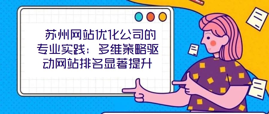  蘇州網(wǎng)站優(yōu)化公司的專業(yè)實踐：多維策略驅(qū)動網(wǎng)站排名顯著提升