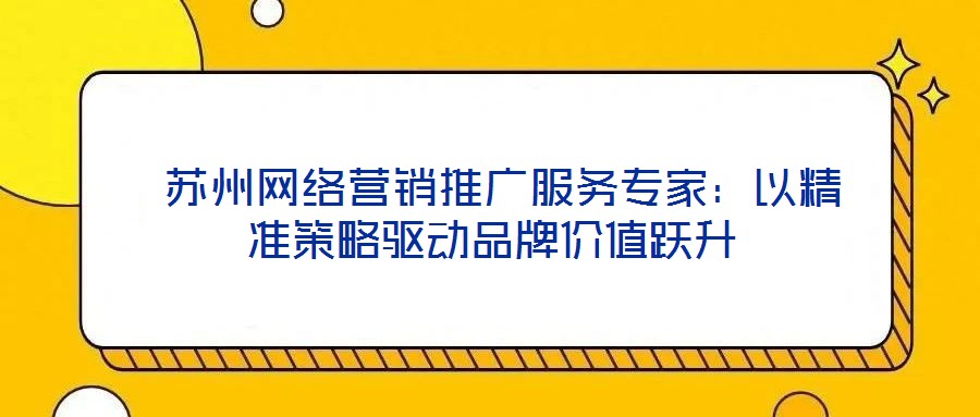  蘇州網(wǎng)絡(luò)營銷推廣服務(wù)專家：以精準(zhǔn)策略驅(qū)動(dòng)品牌價(jià)值躍升