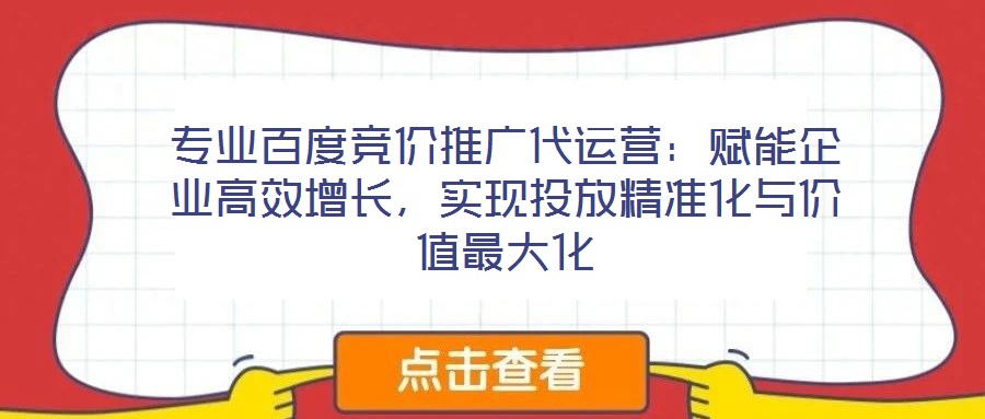 專業(yè)百度競價推廣代運(yùn)營：賦能企業(yè)高效增長，實現(xiàn)投放精準(zhǔn)化與價值最大化