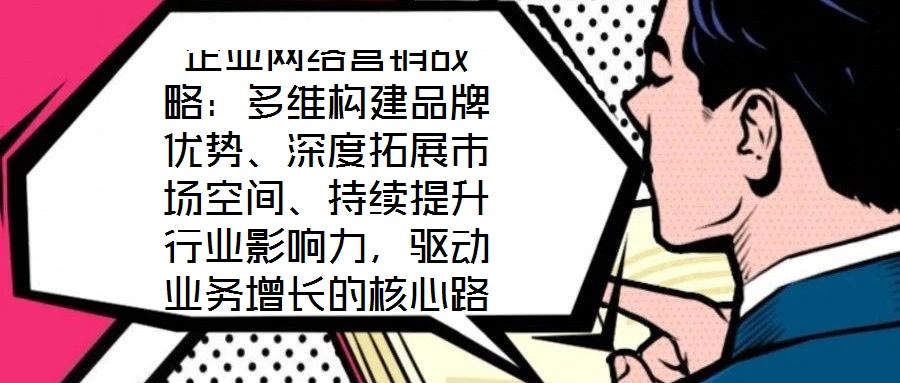 企業(yè)網(wǎng)絡(luò)營銷戰(zhàn)略：多維構(gòu)建品牌優(yōu)勢、深度拓展市場空間、持續(xù)提升行業(yè)影響力，驅(qū)動業(yè)務(wù)增長的核心路徑