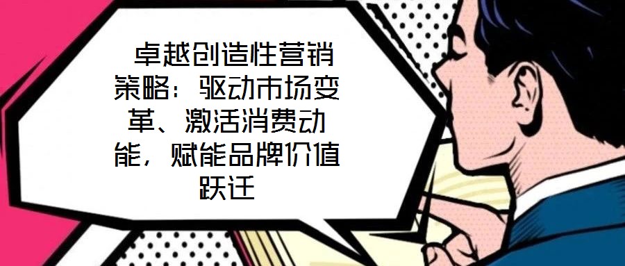  卓越創(chuàng)造性營銷策略：驅(qū)動市場變革、激活消費(fèi)動能，賦能品牌價值躍遷