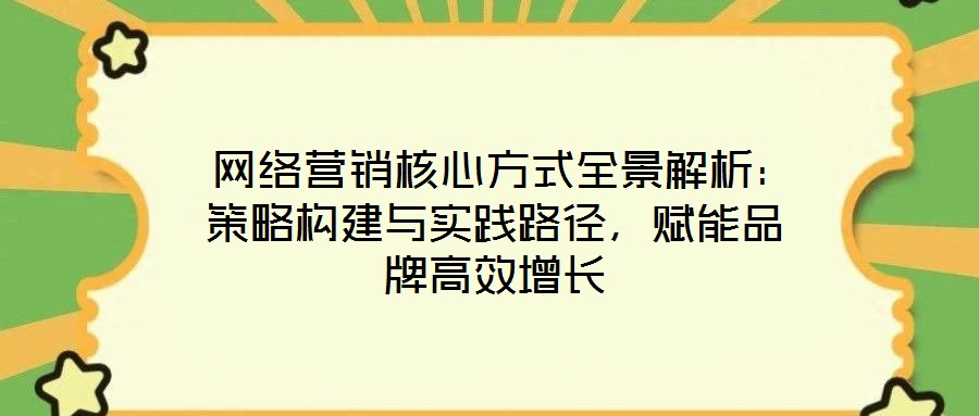  網(wǎng)絡(luò)營銷核心方式全景解析：策略構(gòu)建與實踐路徑，賦能品牌高效增長