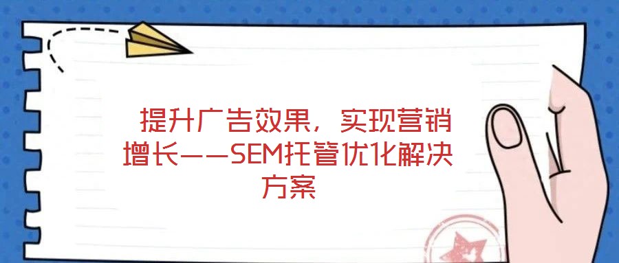  提升廣告效果，實現(xiàn)營銷增長——SEM托管優(yōu)化解決方案