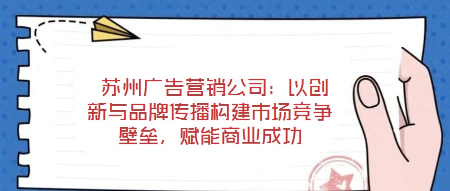  蘇州廣告營銷公司：以創(chuàng)新與品牌傳播構(gòu)建市場競爭壁壘，賦能商業(yè)成功