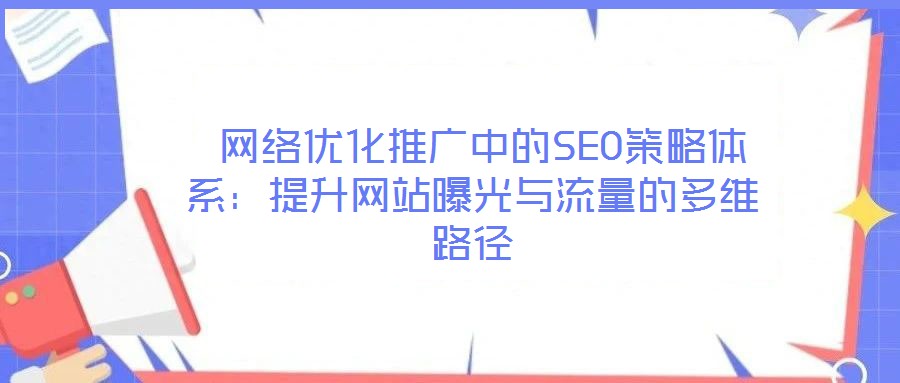  網(wǎng)絡優(yōu)化推廣中的SEO策略體系：提升網(wǎng)站曝光與流量的多維路徑