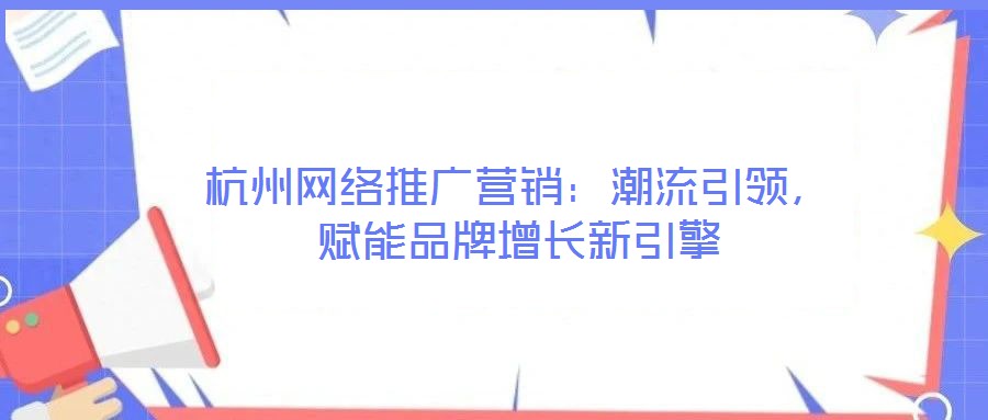 杭州網(wǎng)絡推廣營銷：潮流引領(lǐng)，賦能品牌增長新引擎