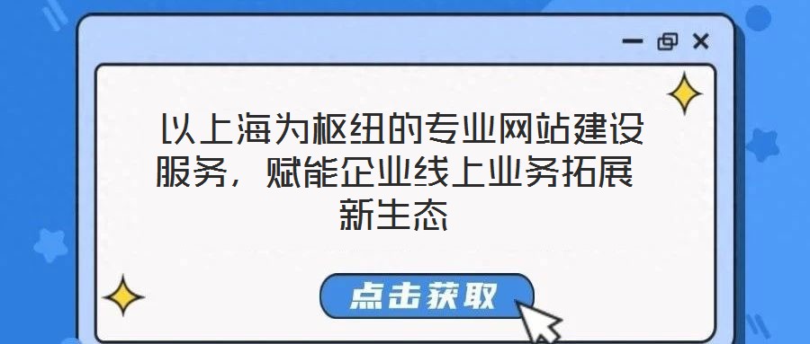  以上海為樞紐的專(zhuān)業(yè)網(wǎng)站建設(shè)服務(wù)，賦能企業(yè)線上業(yè)務(wù)拓展新生態(tài)