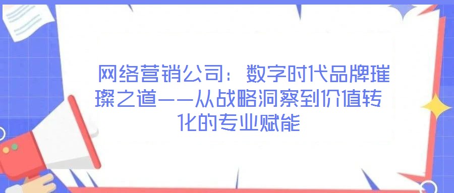  網絡營銷公司：數(shù)字時代品牌璀璨之道——從戰(zhàn)略洞察到價值轉化的專業(yè)賦能