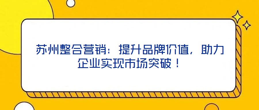 蘇州整合營銷：提升品牌價值，助力企業(yè)實現(xiàn)市場突破！
