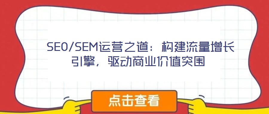  SEO/SEM運(yùn)營之道：構(gòu)建流量增長引擎，驅(qū)動商業(yè)價(jià)值突圍