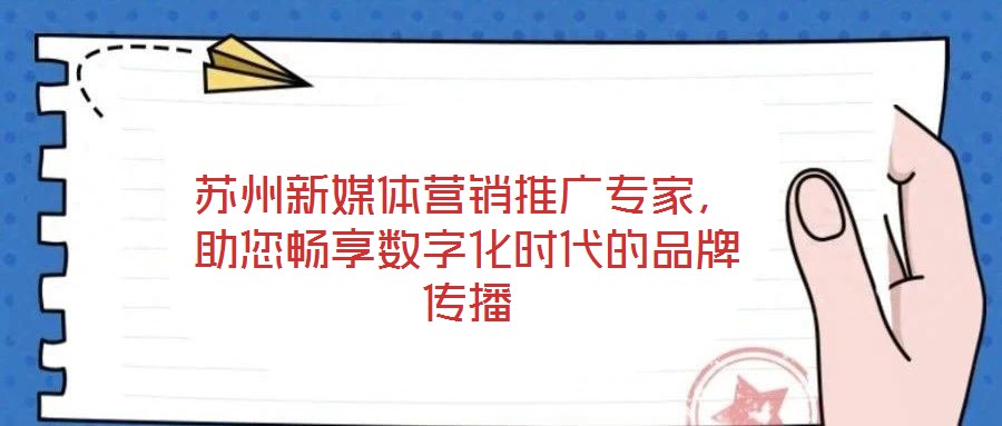 蘇州新媒體營銷推廣專家，助您暢享數(shù)字化時(shí)代的品牌傳播