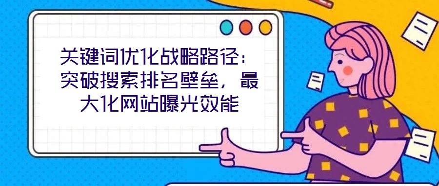 關(guān)鍵詞優(yōu)化戰(zhàn)略路徑：突破搜索排名壁壘，最大化網(wǎng)站曝光效能
