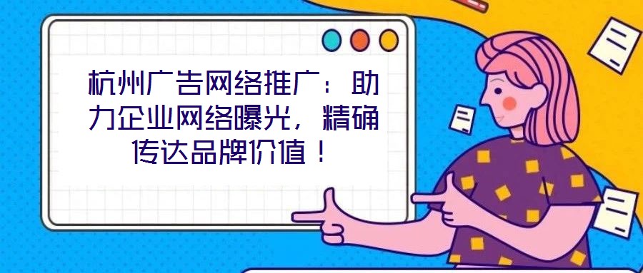 杭州廣告網(wǎng)絡(luò)推廣：助力企業(yè)網(wǎng)絡(luò)曝光，精確傳達(dá)品牌價(jià)值！