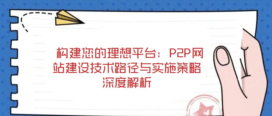  構(gòu)建您的理想平臺：P2P網(wǎng)站建設(shè)技術(shù)路徑與實施策略深度解析