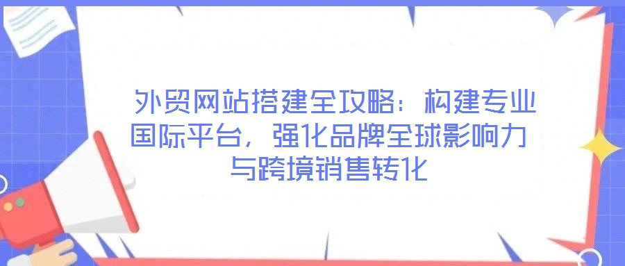  外貿(mào)網(wǎng)站搭建全攻略：構(gòu)建專業(yè)國(guó)際平臺(tái)，強(qiáng)化品牌全球影響力與跨境銷售轉(zhuǎn)化